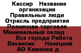 Кассир › Название организации ­ Правильные люди › Отрасль предприятия ­ Розничная торговля › Минимальный оклад ­ 30 000 - Все города Работа » Вакансии   . Ненецкий АО,Каменка д.